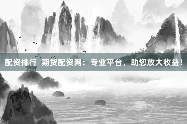 配资排行  期货配资网：专业平台，助您放大收益！