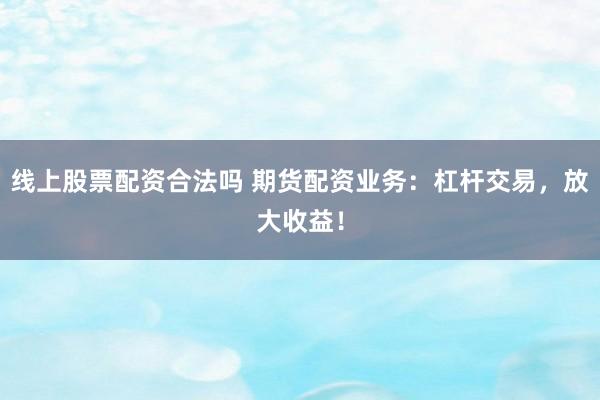 线上股票配资合法吗 期货配资业务：杠杆交易，放大收益！