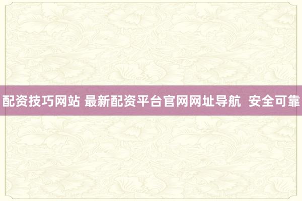 配资技巧网站 最新配资平台官网网址导航  安全可靠