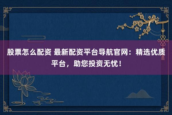 股票怎么配资 最新配资平台导航官网：精选优质平台，助您投资无忧！