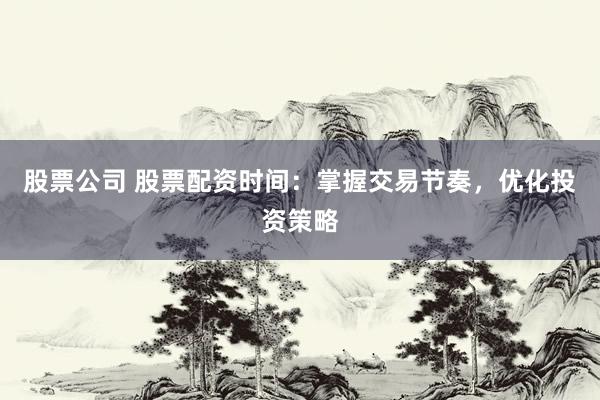 股票公司 股票配资时间：掌握交易节奏，优化投资策略
