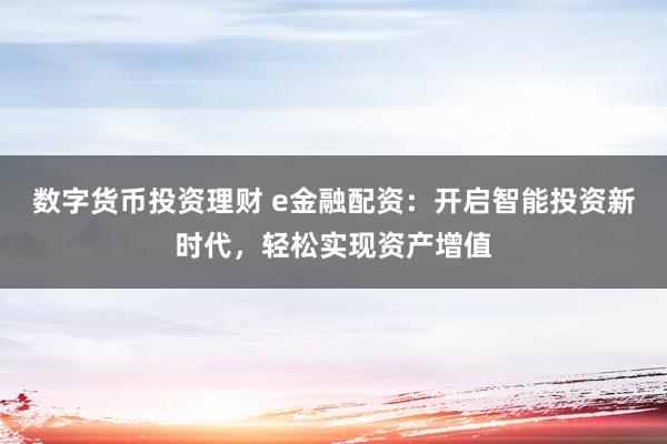 数字货币投资理财 e金融配资：开启智能投资新时代，轻松实现资产增值