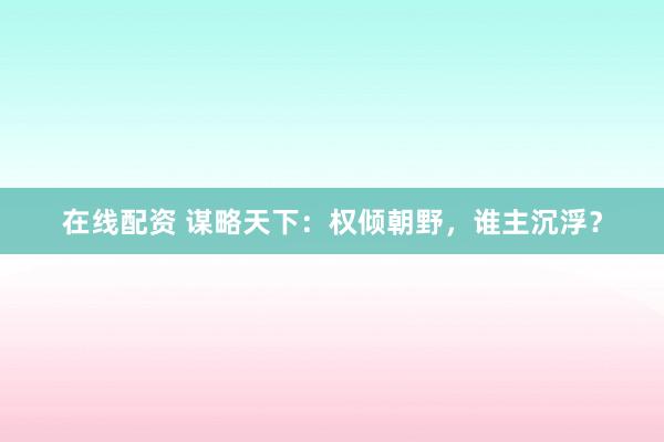 在线配资 谋略天下：权倾朝野，谁主沉浮？