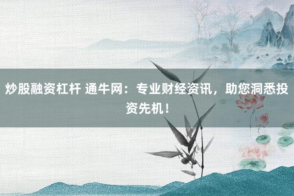 炒股融资杠杆 通牛网：专业财经资讯，助您洞悉投资先机！