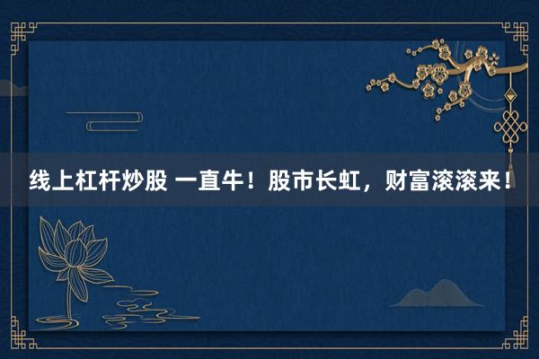 线上杠杆炒股 一直牛！股市长虹，财富滚滚来！