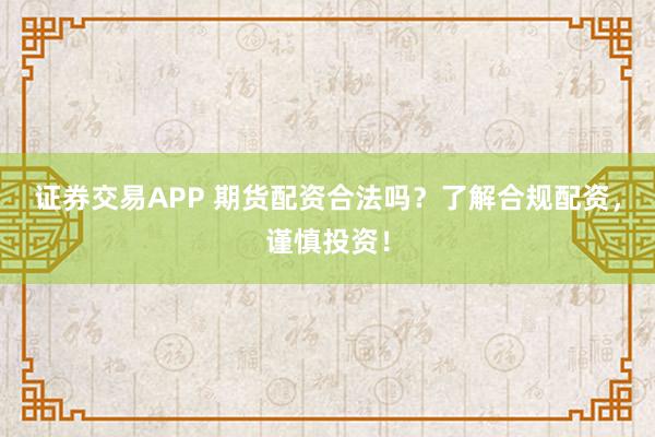 证券交易APP 期货配资合法吗？了解合规配资，谨慎投资！