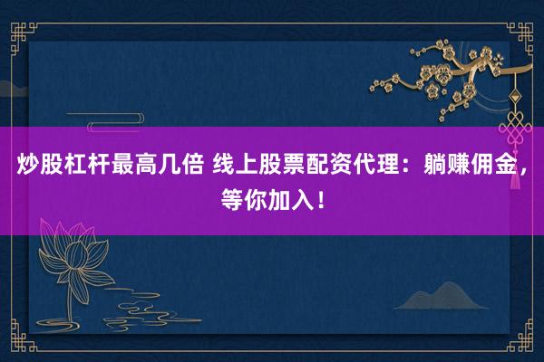 炒股杠杆最高几倍 线上股票配资代理：躺赚佣金，等你加入！