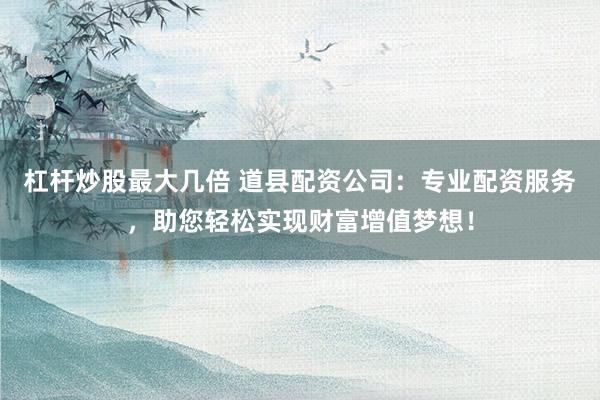 杠杆炒股最大几倍 道县配资公司：专业配资服务，助您轻松实现财富增值梦想！