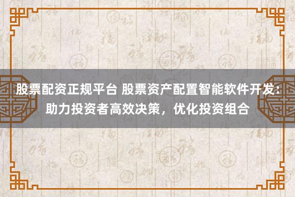 股票配资正规平台 股票资产配置智能软件开发：助力投资者高效决策，优化投资组合