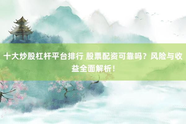十大炒股杠杆平台排行 股票配资可靠吗？风险与收益全面解析！