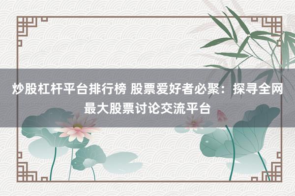炒股杠杆平台排行榜 股票爱好者必聚：探寻全网最大股票讨论交流平台