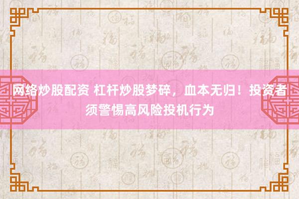 网络炒股配资 杠杆炒股梦碎，血本无归！投资者须警惕高风险投机行为