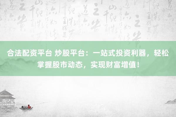 合法配资平台 炒股平台：一站式投资利器，轻松掌握股市动态，实现财富增值！