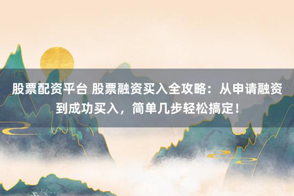 股票配资平台 股票融资买入全攻略：从申请融资到成功买入，简单几步轻松搞定！