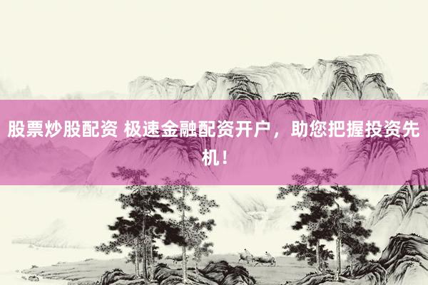股票炒股配资 极速金融配资开户，助您把握投资先机！