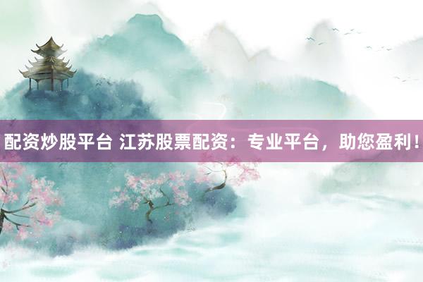 配资炒股平台 江苏股票配资：专业平台，助您盈利！