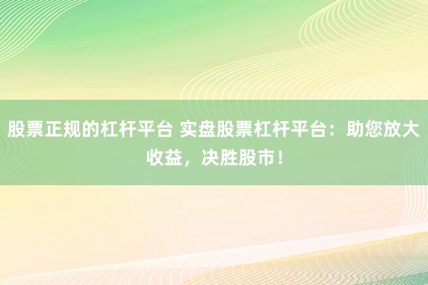股票正规的杠杆平台 实盘股票杠杆平台：助您放大收益，决胜股市！