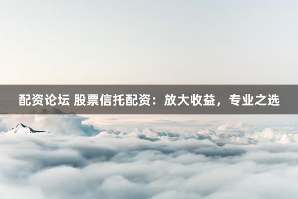 配资论坛 股票信托配资：放大收益，专业之选