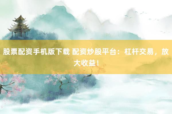 股票配资手机版下载 配资炒股平台：杠杆交易，放大收益！