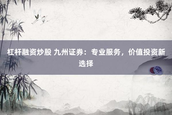 杠杆融资炒股 九州证券：专业服务，价值投资新选择
