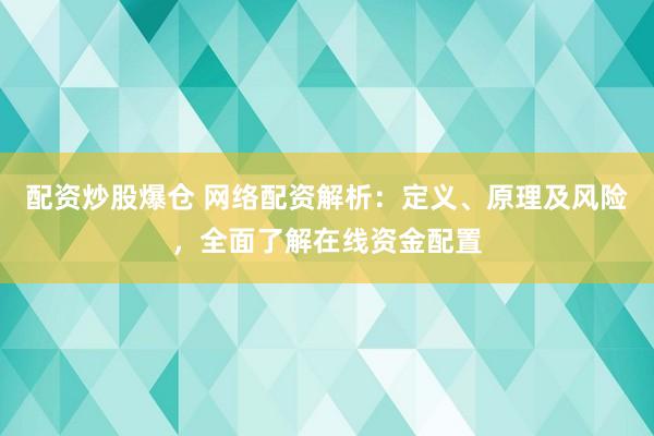 配资炒股爆仓 网络配资解析：定义、原理及风险，全面了解在线资金配置