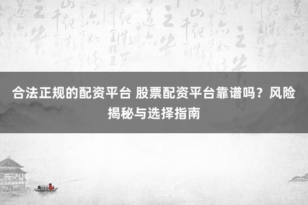 合法正规的配资平台 股票配资平台靠谱吗？风险揭秘与选择指南
