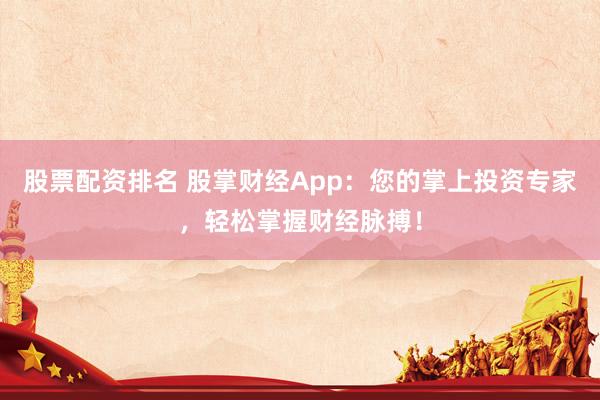 股票配资排名 股掌财经App：您的掌上投资专家，轻松掌握财经脉搏！