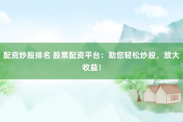 配资炒股排名 股票配资平台：助您轻松炒股，放大收益！