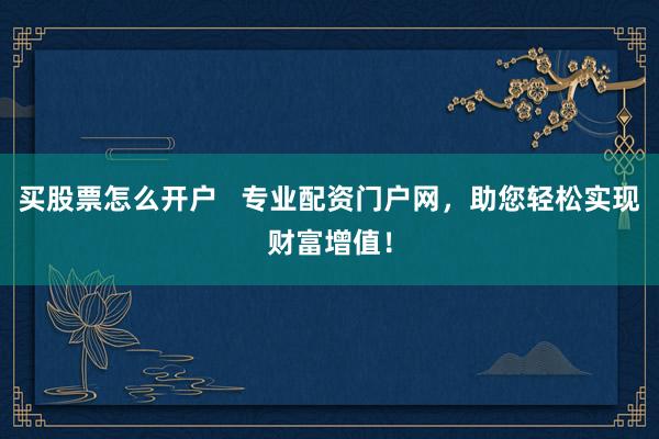 买股票怎么开户   专业配资门户网，助您轻松实现财富增值！