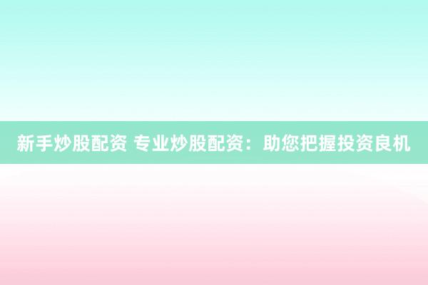 新手炒股配资 专业炒股配资：助您把握投资良机