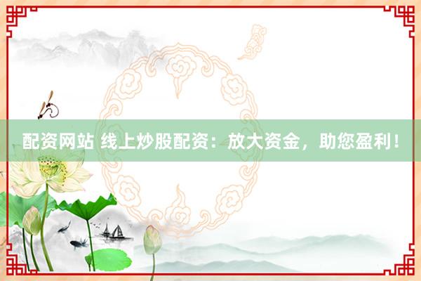配资网站 线上炒股配资：放大资金，助您盈利！