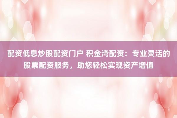 配资低息炒股配资门户 积金湾配资：专业灵活的股票配资服务，助您轻松实现资产增值