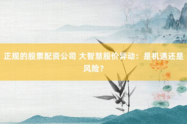 正规的股票配资公司 大智慧股价异动：是机遇还是风险？