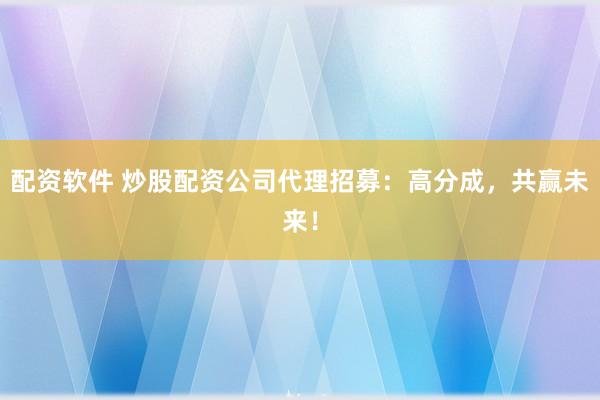 配资软件 炒股配资公司代理招募：高分成，共赢未来！