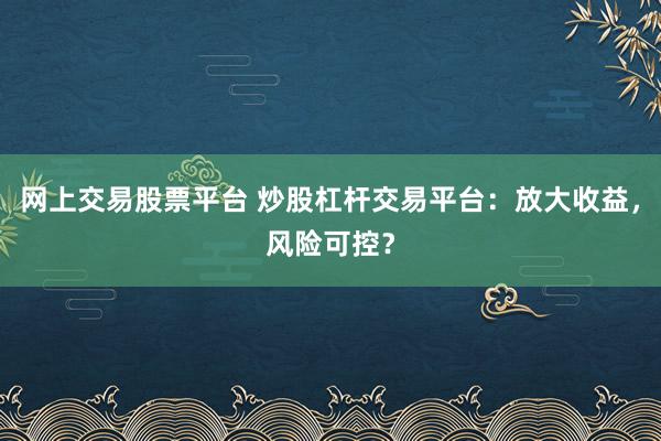 网上交易股票平台 炒股杠杆交易平台：放大收益，风险可控？