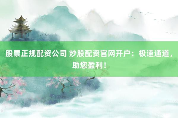 股票正规配资公司 炒股配资官网开户：极速通道，助您盈利！