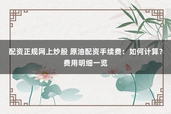 配资正规网上炒股 原油配资手续费：如何计算？费用明细一览