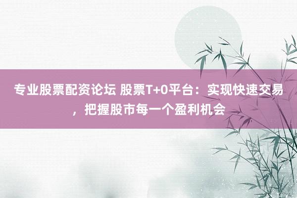专业股票配资论坛 股票T+0平台：实现快速交易，把握股市每一个盈利机会