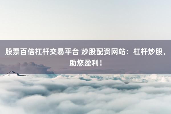 股票百倍杠杆交易平台 炒股配资网站：杠杆炒股，助您盈利！