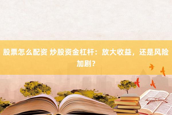 股票怎么配资 炒股资金杠杆：放大收益，还是风险加剧？