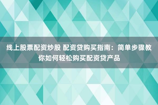 线上股票配资炒股 配资贷购买指南：简单步骤教你如何轻松购买配资贷产品