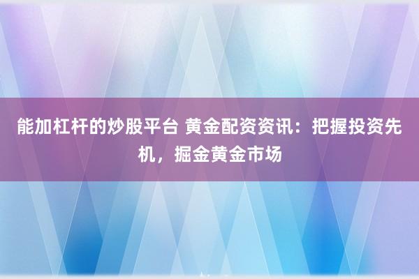 能加杠杆的炒股平台 黄金配资资讯：把握投资先机，掘金黄金市场