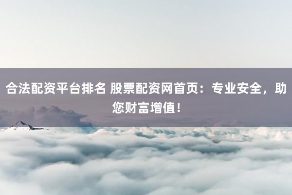 合法配资平台排名 股票配资网首页：专业安全，助您财富增值！