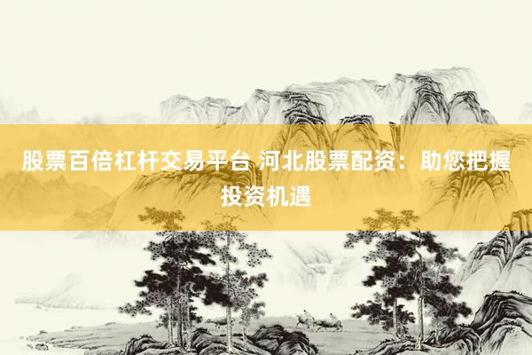 股票百倍杠杆交易平台 河北股票配资：助您把握投资机遇