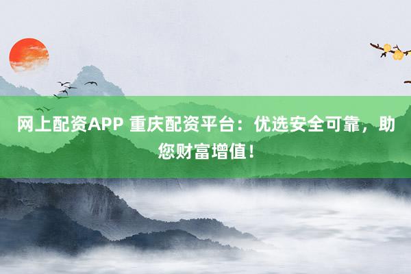 网上配资APP 重庆配资平台：优选安全可靠，助您财富增值！
