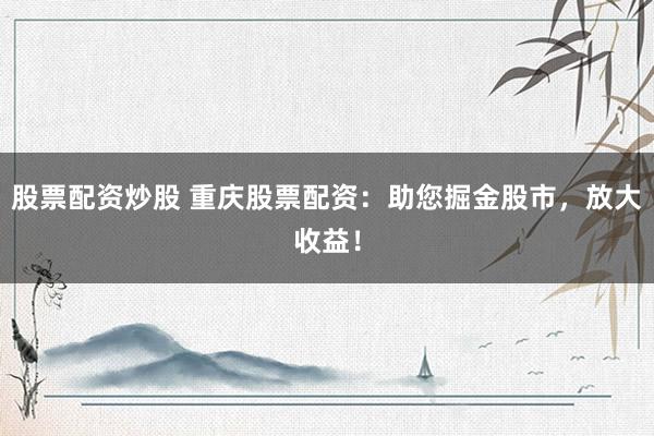 股票配资炒股 重庆股票配资：助您掘金股市，放大收益！