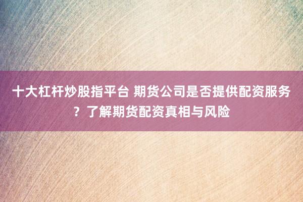 十大杠杆炒股指平台 期货公司是否提供配资服务？了解期货配资真相与风险