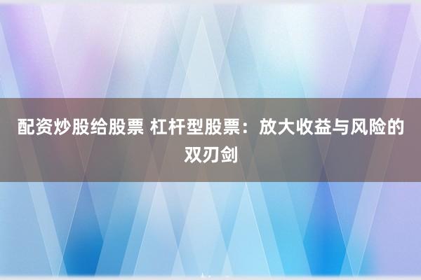 配资炒股给股票 杠杆型股票：放大收益与风险的双刃剑