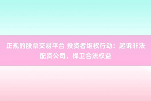正规的股票交易平台 投资者维权行动：起诉非法配资公司，捍卫合法权益