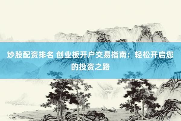 炒股配资排名 创业板开户交易指南：轻松开启您的投资之路